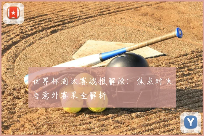 世界杯淘汰赛战报解读:焦点对决与意外赛果全解析