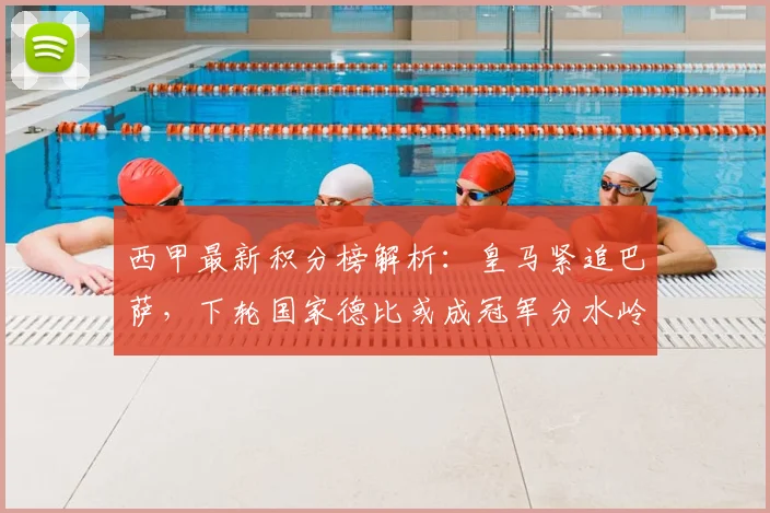 西甲最新积分榜解析：皇马紧追巴萨，下轮国家德比或成冠军分水岭