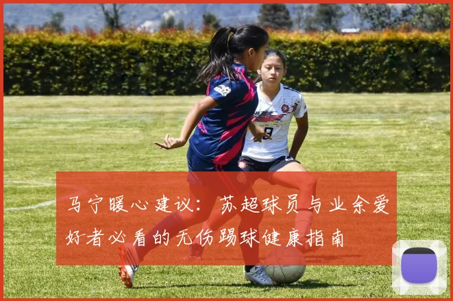 马宁暖心建议：苏超球员与业余爱好者必看的无伤踢球健康指南