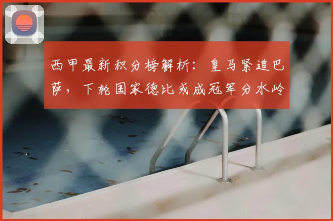西甲最新积分榜解析:皇马紧追巴萨,下轮国家德比或成冠军分水岭