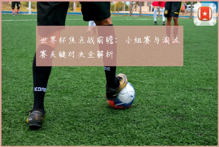世界杯焦点战前瞻：小组赛与淘汰赛关键对决全解析