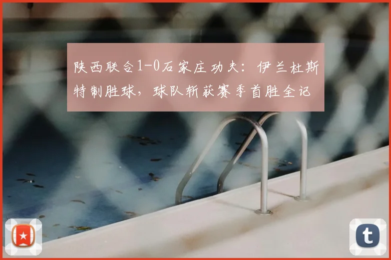陕西联合1-0石家庄功夫：伊兰杜斯特制胜球，球队斩获赛季首胜全记录
