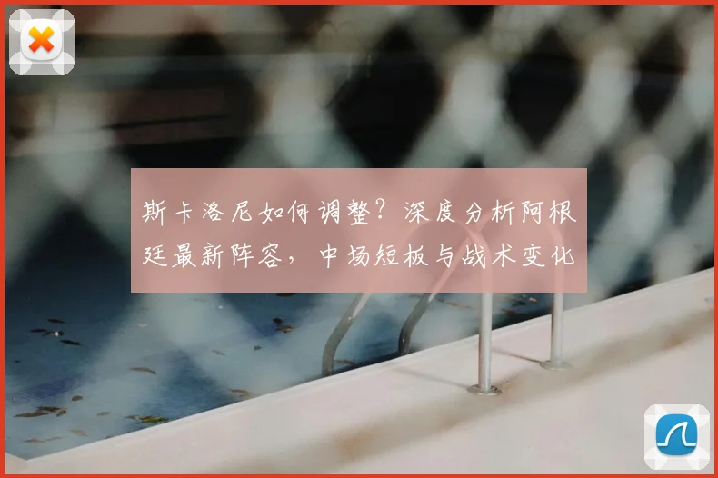 斯卡洛尼如何调整?深度分析阿根廷最新阵容,中场短板与战术变化全解析