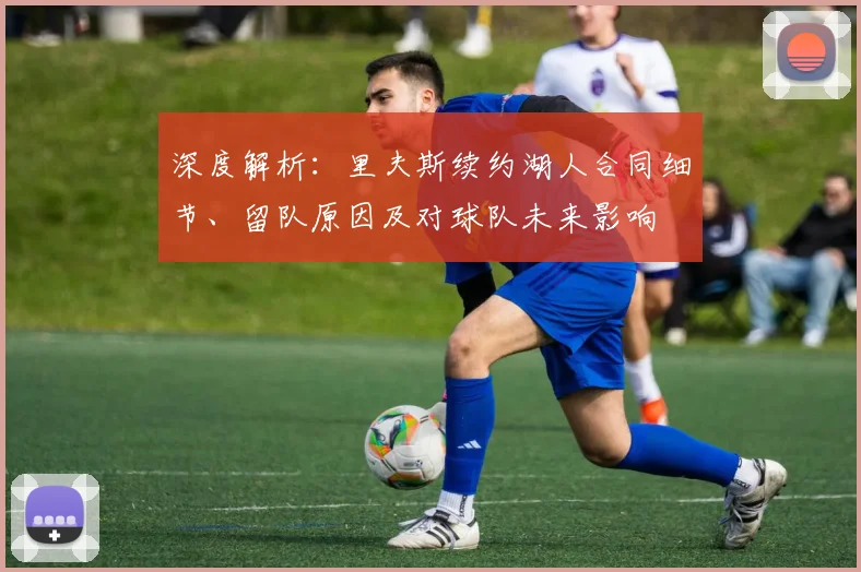 深度解析：里夫斯续约湖人合同细节、留队原因及对球队未来影响
