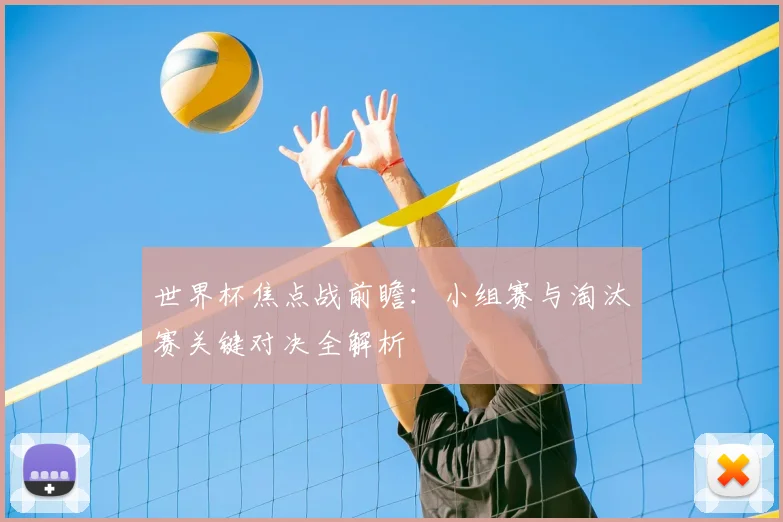 世界杯焦点战前瞻:小组赛与淘汰赛关键对决全解析
