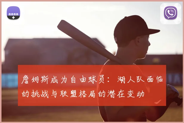 詹姆斯成为自由球员：湖人队面临的挑战与联盟格局的潜在变动